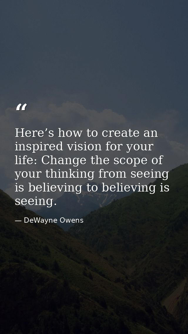 Here’s how to create an inspired vision for your life: Change the scope of your thinking from seeing is believing to bel — DeWayne Owens