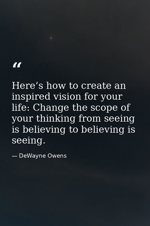 Here’s how to create an inspired vision for your life: Change the scope of your thinking from seeing is believing to bel — DeWayne Owens
