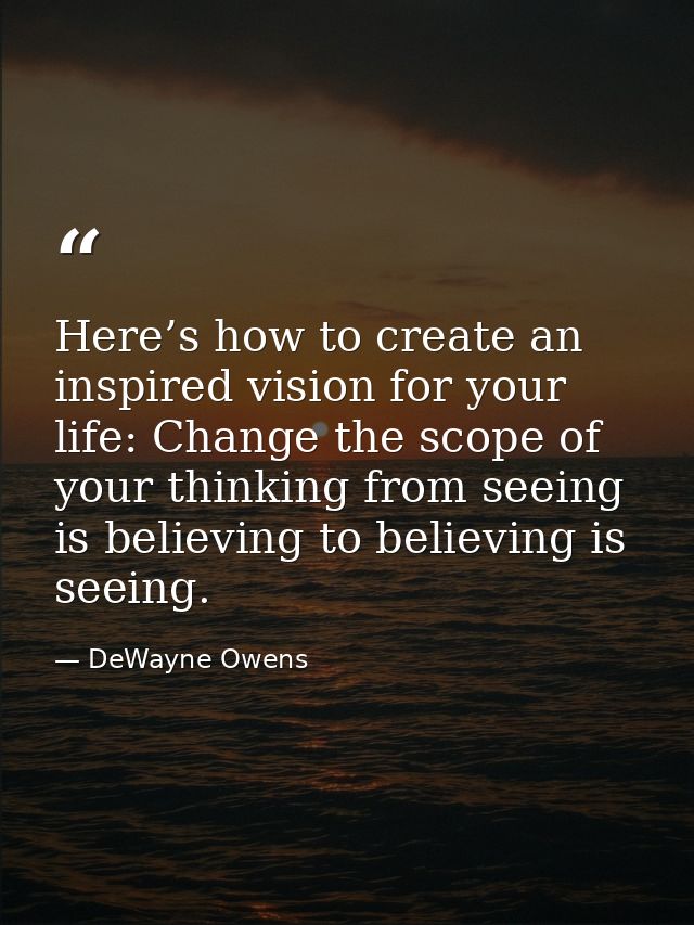 Here’s how to create an inspired vision for your life: Change the scope of your thinking from seeing is believing to bel — DeWayne Owens