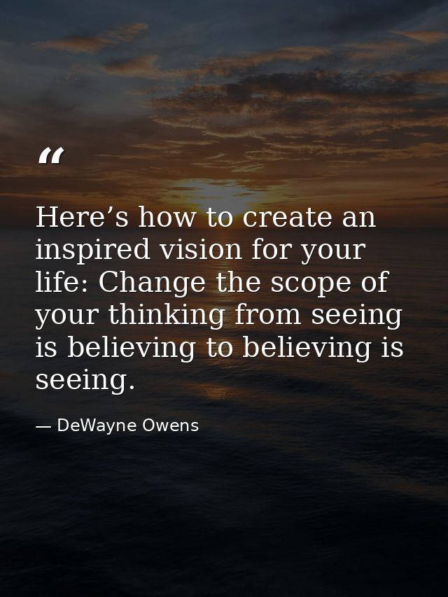 Here’s how to create an inspired vision for your life: Change the scope of your thinking from seeing is believing to bel — DeWayne Owens