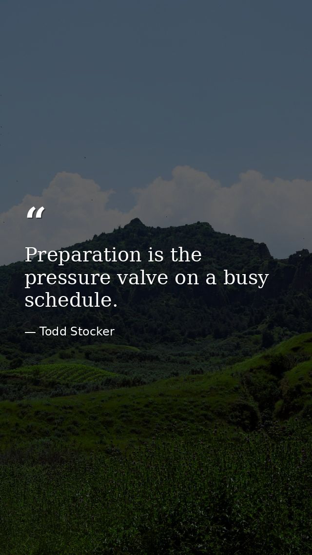 Preparation is the pressure valve on a busy schedule. — Todd Stocker