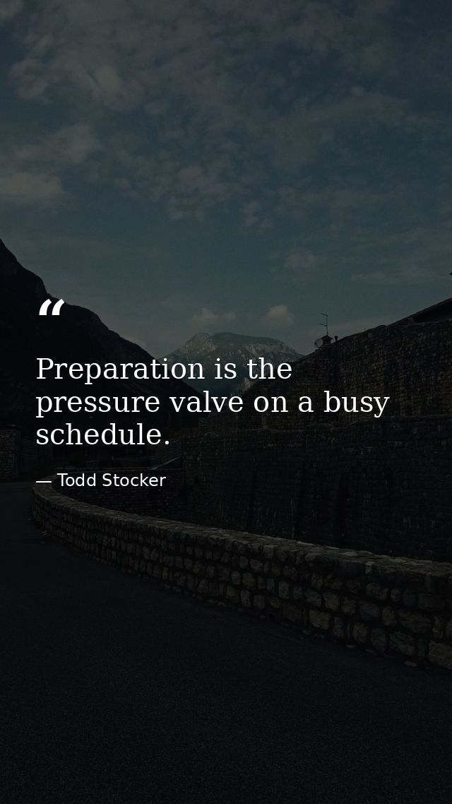 Preparation is the pressure valve on a busy schedule. — Todd Stocker