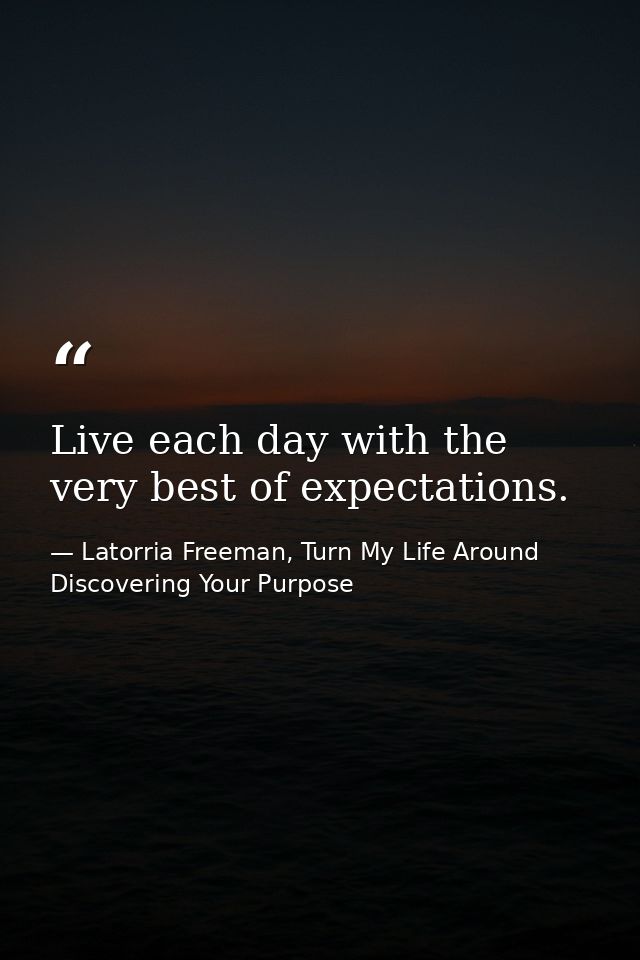 Live each day with the very best of expectations. — Latorria Freeman, Turn My Life Around Discovering Your Purpose