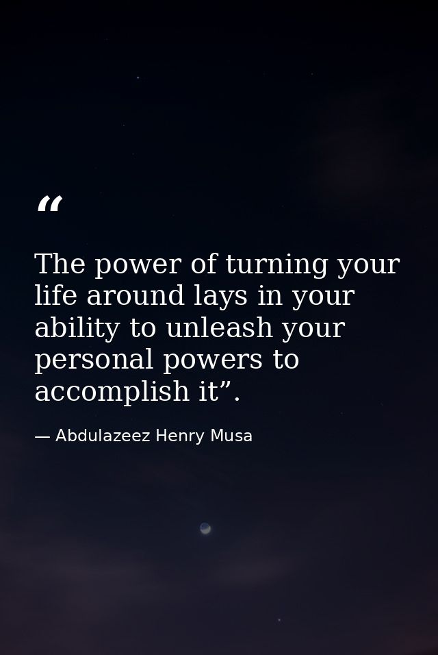 The power of turning your life around lays in your ability to unleash your personal powers to accomplish it”. — Abdulazeez Henry Musa