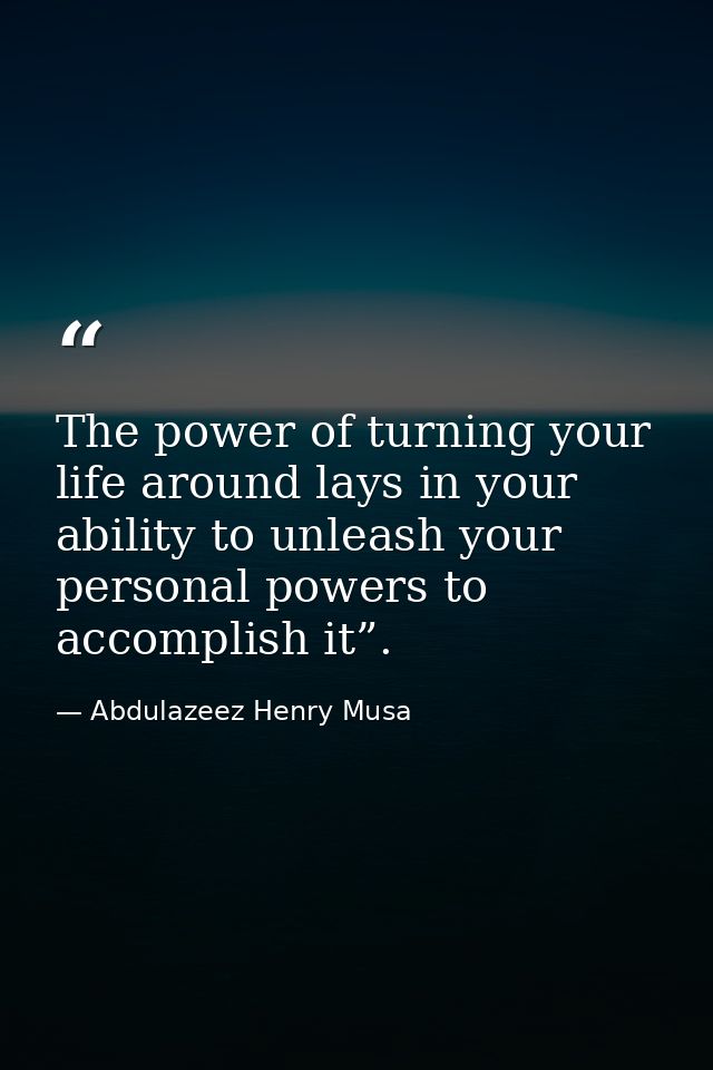 The power of turning your life around lays in your ability to unleash your personal powers to accomplish it”. — Abdulazeez Henry Musa