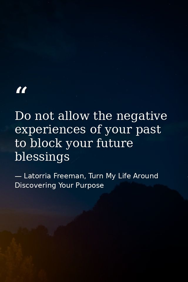 Do not allow the negative experiences of your past to block your future blessings — Latorria Freeman, Turn My Life Around Discovering Your Purpose