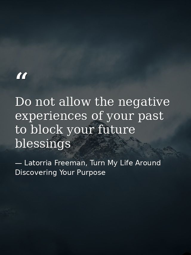 Do not allow the negative experiences of your past to block your future blessings — Latorria Freeman, Turn My Life Around Discovering Your Purpose
