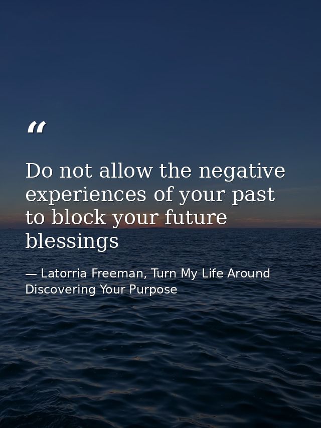 Do not allow the negative experiences of your past to block your future blessings — Latorria Freeman, Turn My Life Around Discovering Your Purpose