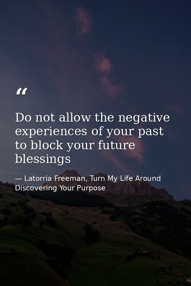 Do not allow the negative experiences of your past to block your future blessings — Latorria Freeman, Turn My Life Around Discovering Your Purpose