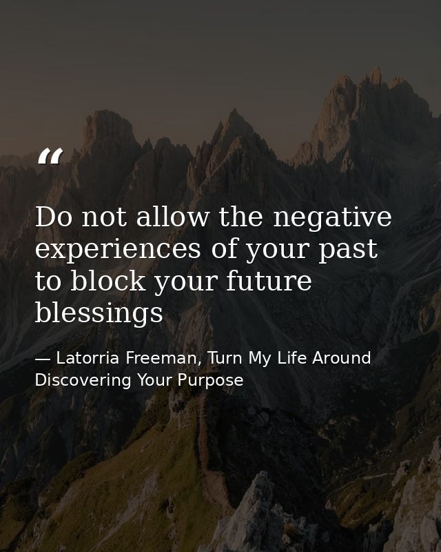 Do not allow the negative experiences of your past to block your future blessings — Latorria Freeman, Turn My Life Around Discovering Your Purpose
