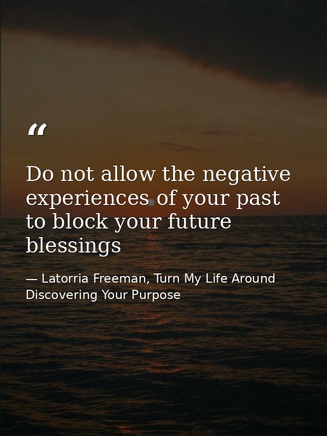 Do not allow the negative experiences of your past to block your future blessings — Latorria Freeman, Turn My Life Around Discovering Your Purpose