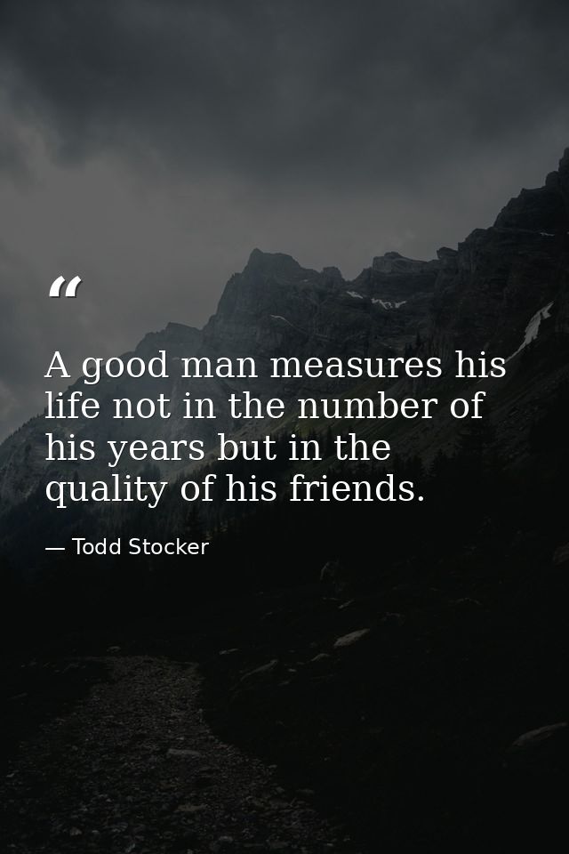 A good man measures his life not in the number of his years but in the quality of his friends. — Todd Stocker