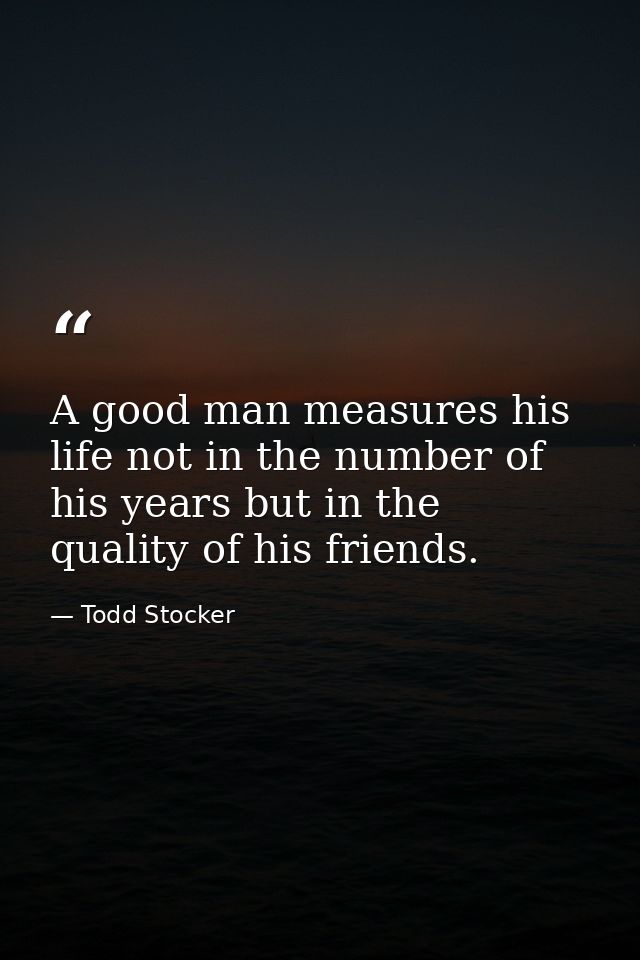 A good man measures his life not in the number of his years but in the quality of his friends. — Todd Stocker