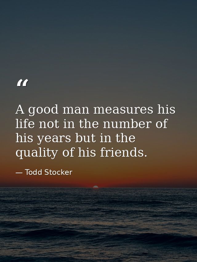 A good man measures his life not in the number of his years but in the quality of his friends. — Todd Stocker