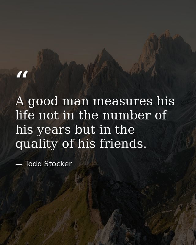 A good man measures his life not in the number of his years but in the quality of his friends. — Todd Stocker