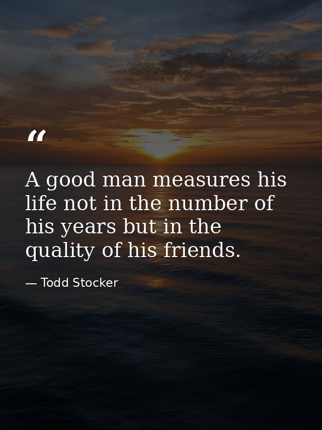 A good man measures his life not in the number of his years but in the quality of his friends. — Todd Stocker