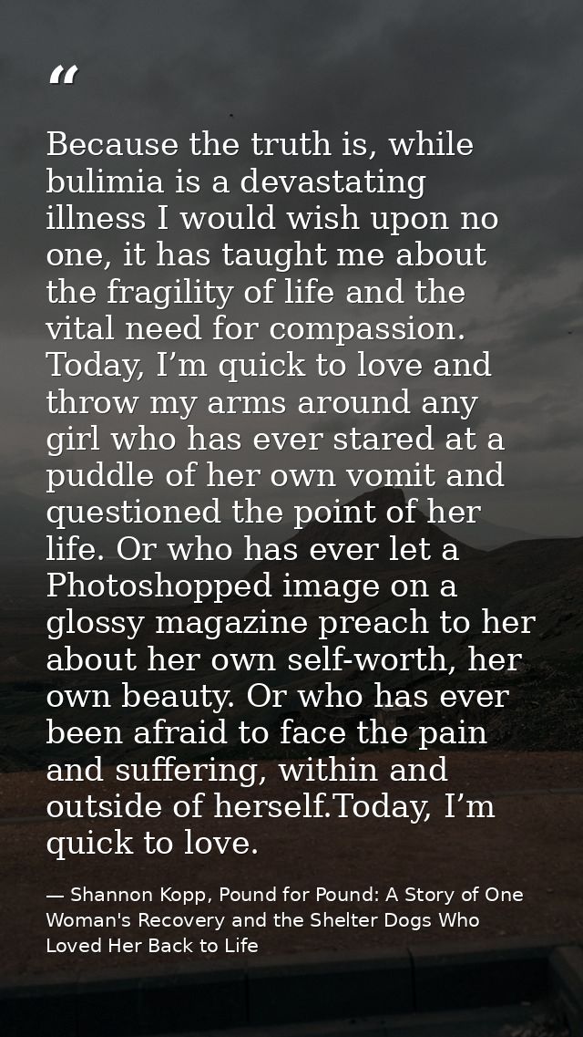 Because the truth is, while bulimia is a devastating illness I would wish upon no one, it has taught me about the fragil — Shannon Kopp, Pound for Pound: A Story of One Woman's Recovery and the Shelter Dogs Who Loved Her Back to Life