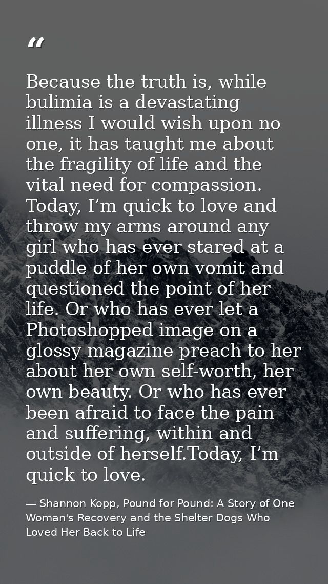 Because the truth is, while bulimia is a devastating illness I would wish upon no one, it has taught me about the fragil — Shannon Kopp, Pound for Pound: A Story of One Woman's Recovery and the Shelter Dogs Who Loved Her Back to Life