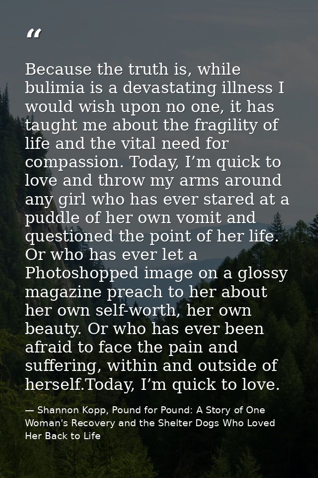 Because the truth is, while bulimia is a devastating illness I would wish upon no one, it has taught me about the fragil — Shannon Kopp, Pound for Pound: A Story of One Woman's Recovery and the Shelter Dogs Who Loved Her Back to Life
