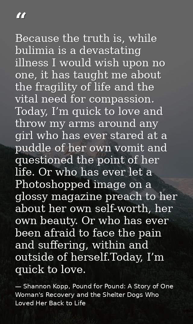 Because the truth is, while bulimia is a devastating illness I would wish upon no one, it has taught me about the fragil — Shannon Kopp, Pound for Pound: A Story of One Woman's Recovery and the Shelter Dogs Who Loved Her Back to Life