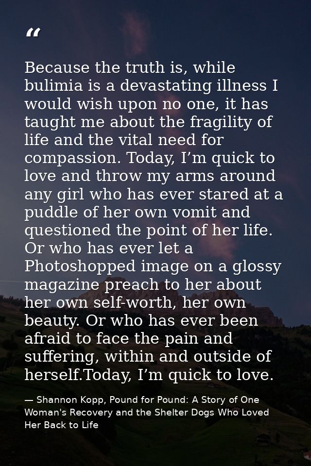 Because the truth is, while bulimia is a devastating illness I would wish upon no one, it has taught me about the fragil — Shannon Kopp, Pound for Pound: A Story of One Woman's Recovery and the Shelter Dogs Who Loved Her Back to Life