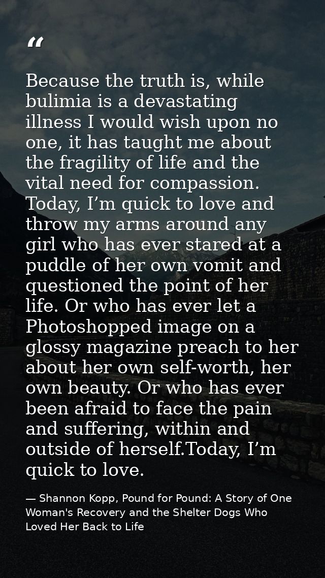 Because the truth is, while bulimia is a devastating illness I would wish upon no one, it has taught me about the fragil — Shannon Kopp, Pound for Pound: A Story of One Woman's Recovery and the Shelter Dogs Who Loved Her Back to Life