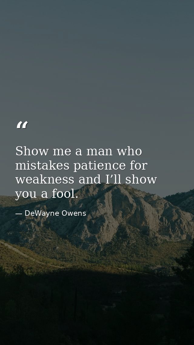 Show me a man who mistakes patience for weakness and I’ll show you a fool. — DeWayne Owens