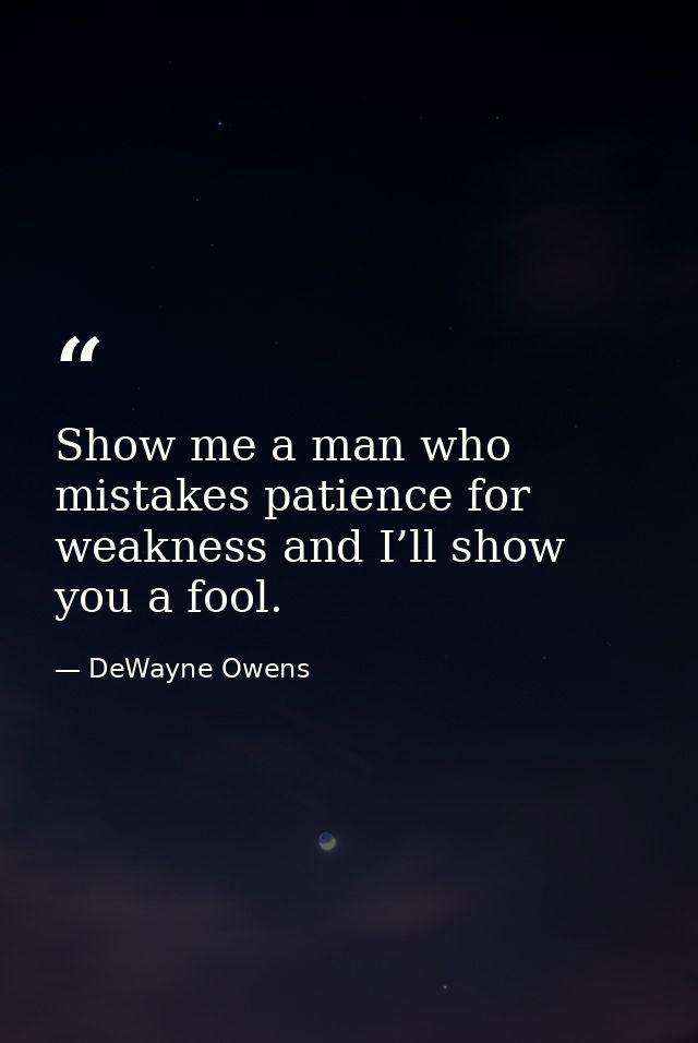Show me a man who mistakes patience for weakness and I’ll show you a fool. — DeWayne Owens