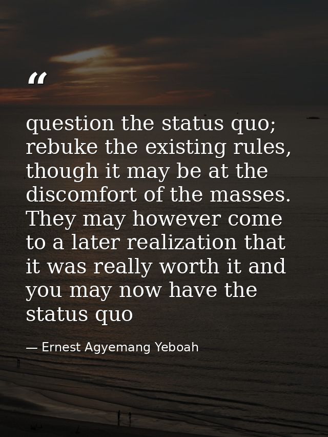 question the status quo; rebuke the existing rules, though it may be at the discomfort of the masses. They may however c — Ernest Agyemang Yeboah