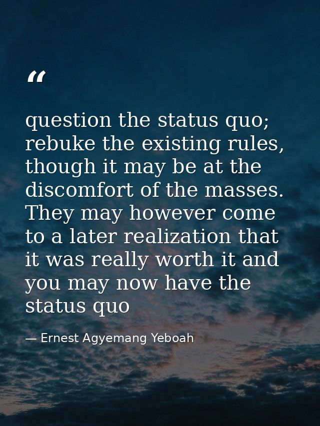 question the status quo; rebuke the existing rules, though it may be at the discomfort of the masses. They may however c — Ernest Agyemang Yeboah