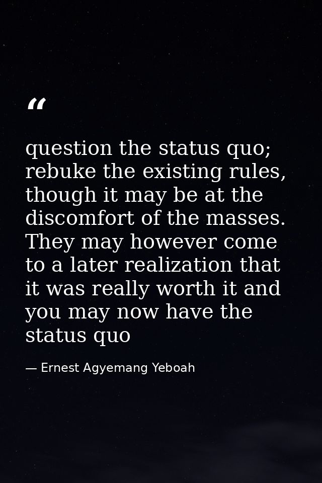 question the status quo; rebuke the existing rules, though it may be at the discomfort of the masses. They may however c — Ernest Agyemang Yeboah