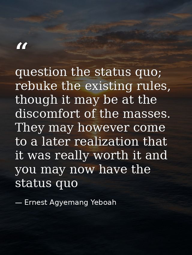 question the status quo; rebuke the existing rules, though it may be at the discomfort of the masses. They may however c — Ernest Agyemang Yeboah