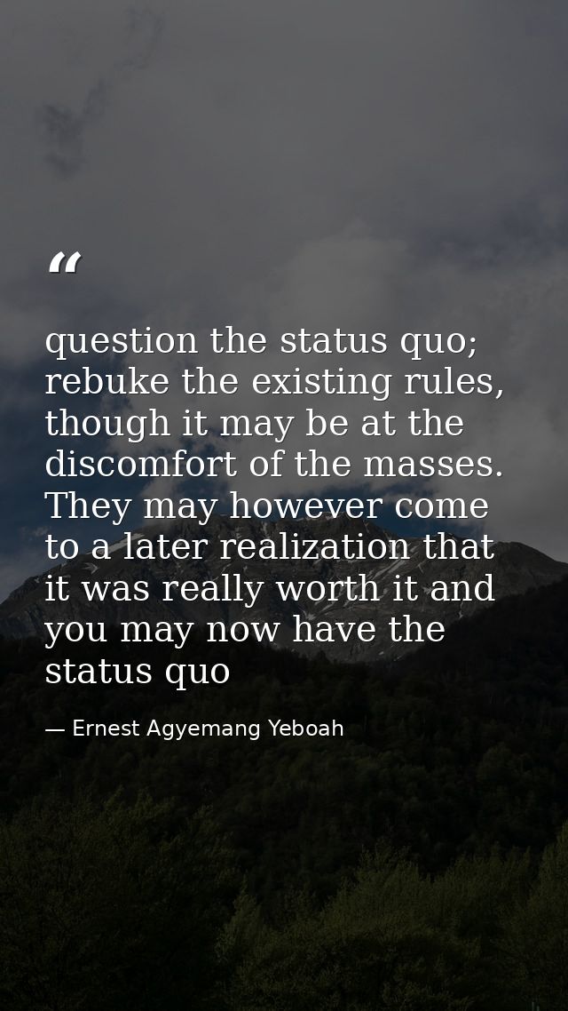 question the status quo; rebuke the existing rules, though it may be at the discomfort of the masses. They may however c — Ernest Agyemang Yeboah