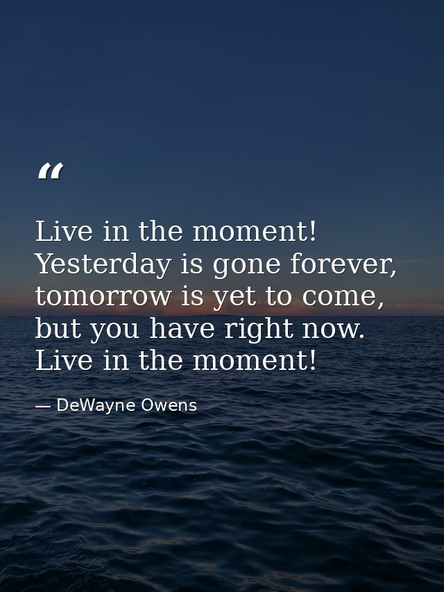 Live in the moment! Yesterday is gone forever, tomorrow is yet to come, but you have right now. Live in the moment! — DeWayne Owens