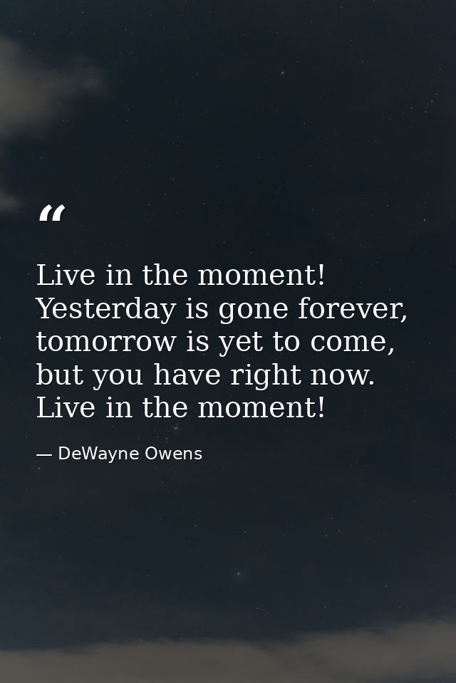Live in the moment! Yesterday is gone forever, tomorrow is yet to come, but you have right now. Live in the moment! — DeWayne Owens