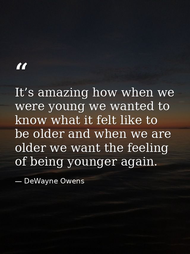 It’s amazing how when we were young we wanted to know what it felt like to be older and when we are older we want the fe — DeWayne Owens