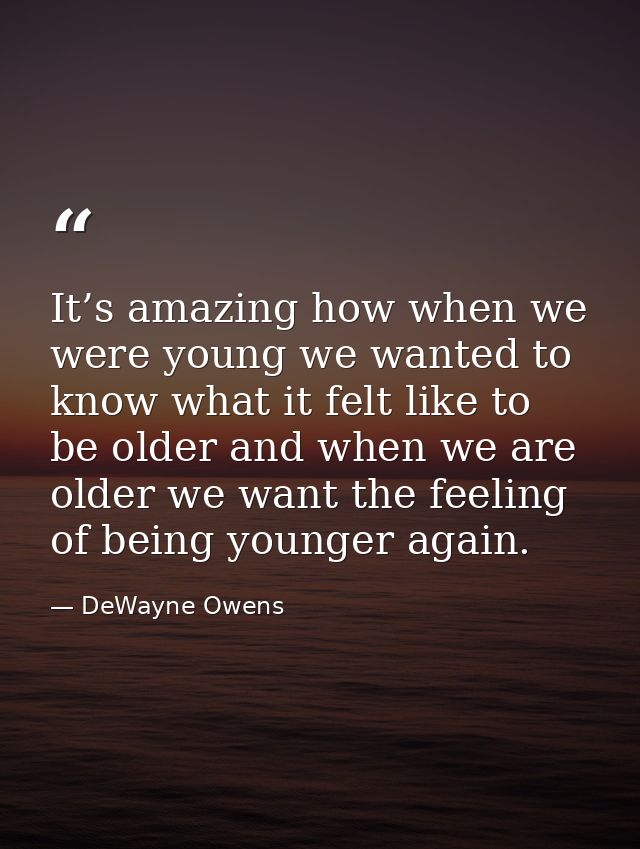 It’s amazing how when we were young we wanted to know what it felt like to be older and when we are older we want the fe — DeWayne Owens