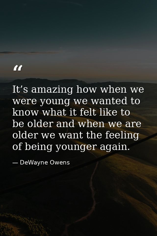 It’s amazing how when we were young we wanted to know what it felt like to be older and when we are older we want the fe — DeWayne Owens