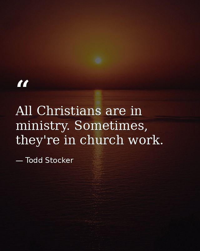 All Christians are in ministry. Sometimes, they're in church work. — Todd Stocker