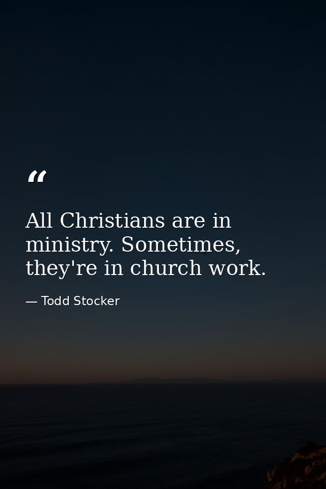 All Christians are in ministry. Sometimes, they're in church work. — Todd Stocker