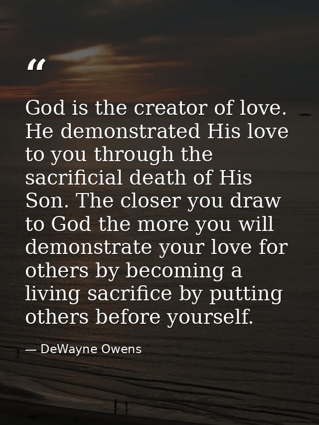 God is the creator of love. He demonstrated His love to you through the sacrificial death of His Son. The closer you dra — DeWayne Owens