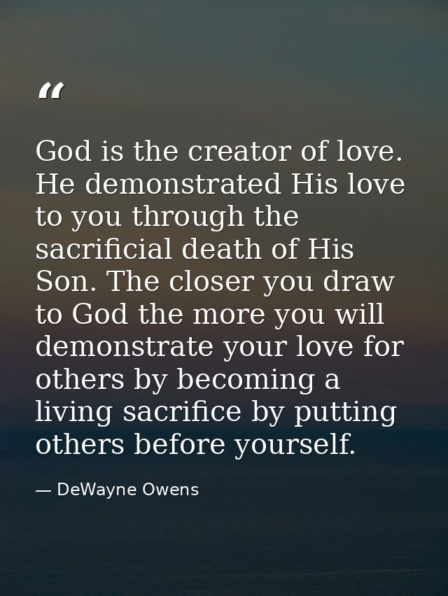 God is the creator of love. He demonstrated His love to you through the sacrificial death of His Son. The closer you dra — DeWayne Owens