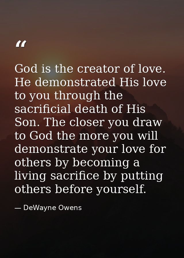 God is the creator of love. He demonstrated His love to you through the sacrificial death of His Son. The closer you dra — DeWayne Owens