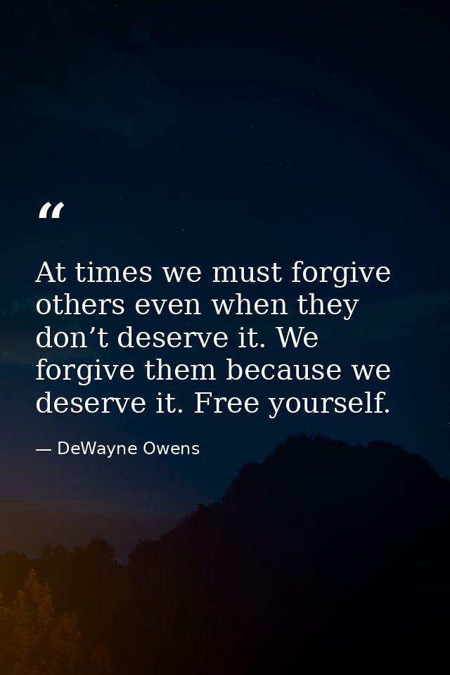 At times we must forgive others even when they don’t deserve it. We forgive them because we deserve it. Free yourself. — DeWayne Owens