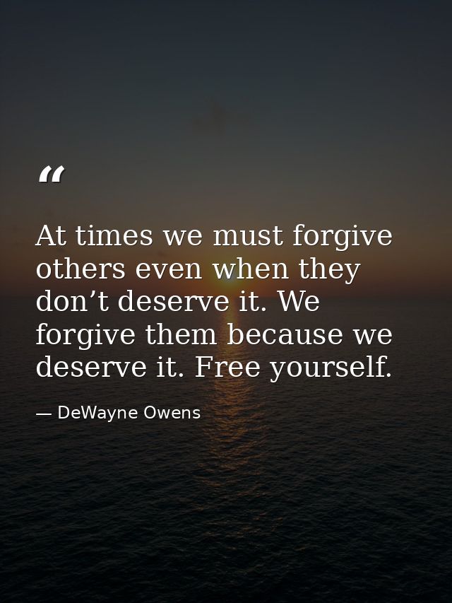At times we must forgive others even when they don’t deserve it. We forgive them because we deserve it. Free yourself. — DeWayne Owens