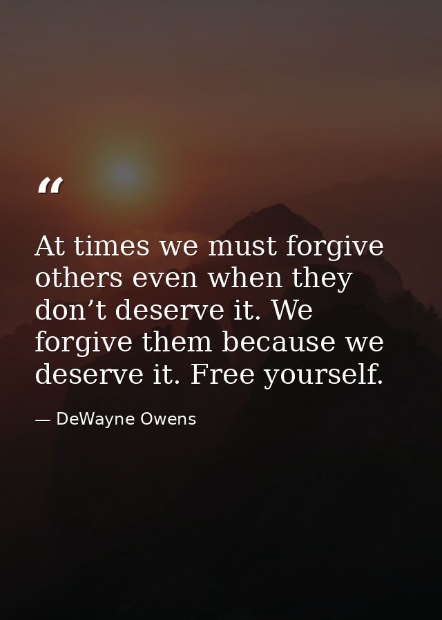 At times we must forgive others even when they don’t deserve it. We forgive them because we deserve it. Free yourself. — DeWayne Owens