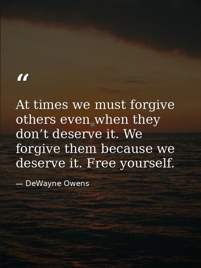 At times we must forgive others even when they don’t deserve it. We forgive them because we deserve it. Free yourself. — DeWayne Owens