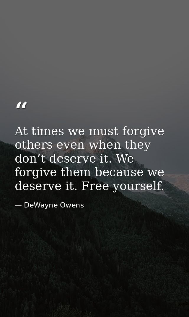 At times we must forgive others even when they don’t deserve it. We forgive them because we deserve it. Free yourself. — DeWayne Owens