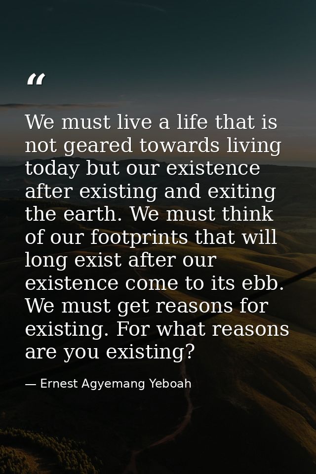 We must live a life that is not geared towards living today but our existence after existing and exiting the earth. We m — Ernest Agyemang Yeboah