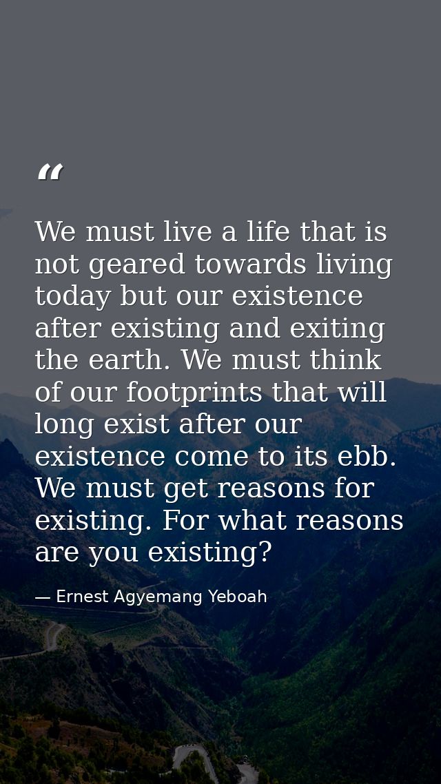 We must live a life that is not geared towards living today but our existence after existing and exiting the earth. We m — Ernest Agyemang Yeboah